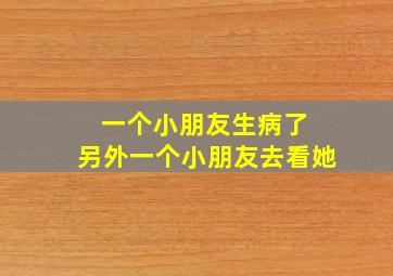 一个小朋友生病了 另外一个小朋友去看她